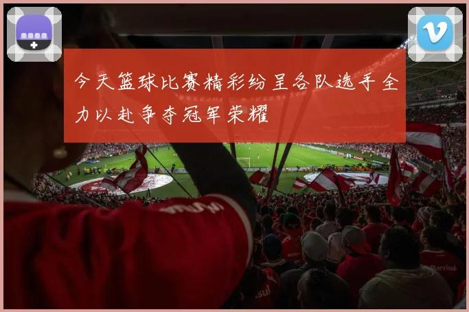 今天篮球比赛精彩纷呈各队选手全力以赴争夺冠军荣耀