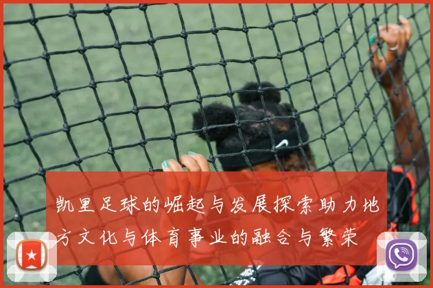 凯里足球的崛起与发展探索助力地方文化与体育事业的融合与繁荣