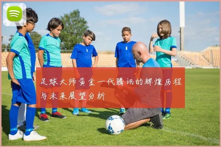 足球大师黄金一代腾讯的辉煌历程与未来展望分析