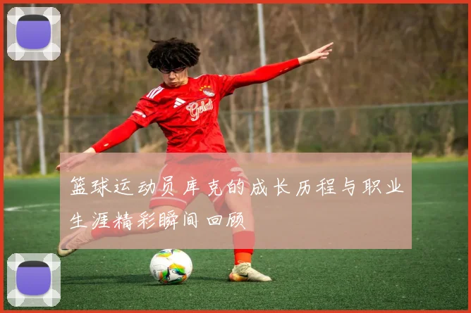 篮球运动员库克的成长历程与职业生涯精彩瞬间回顾