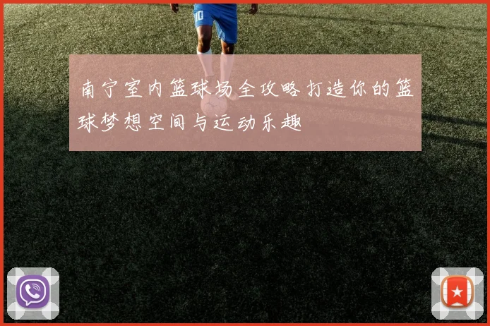 南宁室内篮球场全攻略打造你的篮球梦想空间与运动乐趣