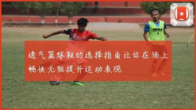 透气篮球鞋的选择指南让你在场上畅快无阻提升运动表现