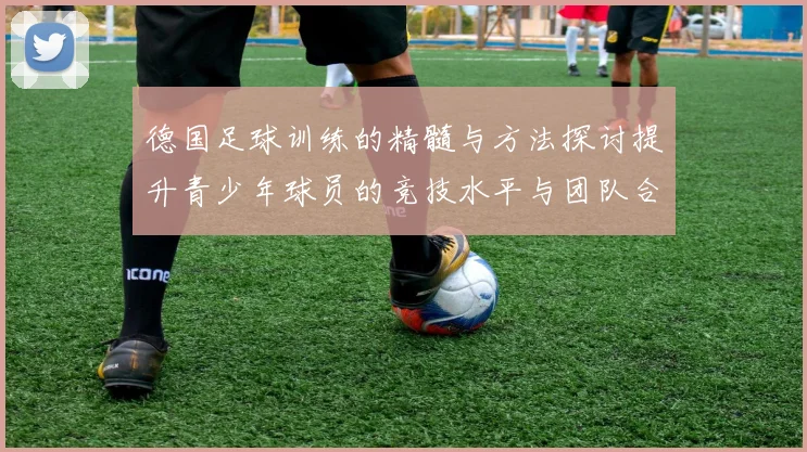 德国足球训练的精髓与方法探讨提升青少年球员的竞技水平与团队合作能力