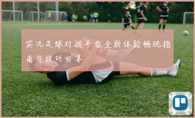 实况足球对战平台全新体验畅玩指南与技巧分享