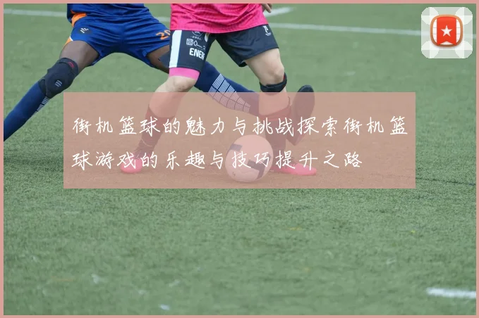 街机篮球的魅力与挑战探索街机篮球游戏的乐趣与技巧提升之路