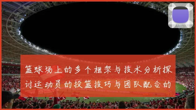 篮球场上的多个框架与技术分析探讨运动员的投篮技巧与团队配合的重要性