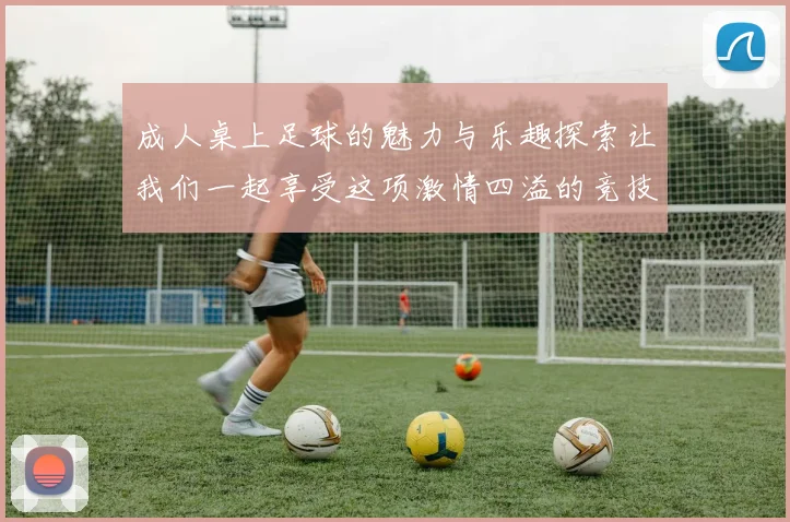 成人桌上足球的魅力与乐趣探索让我们一起享受这项激情四溢的竞技运动