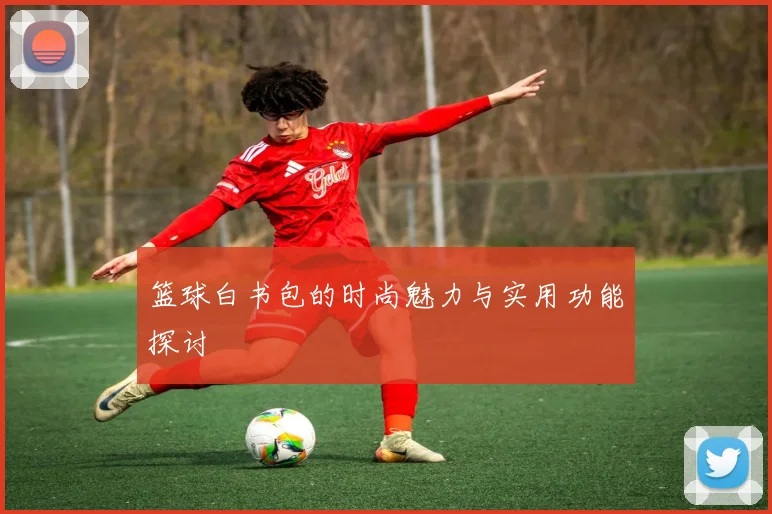 篮球白书包的时尚魅力与实用功能探讨
